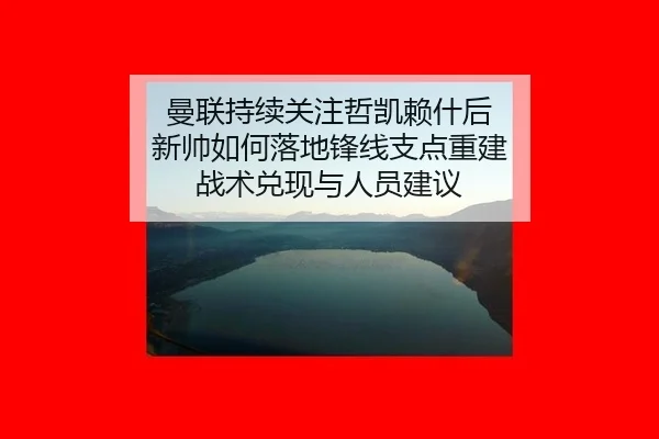 曼联持续关注哲凯赖什后 新帅如何落地锋线支点重建 战术兑现与人员建议