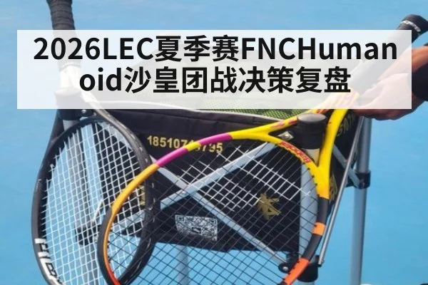 2026LEC夏季赛FNCHumanoid沙皇团战决策复盘