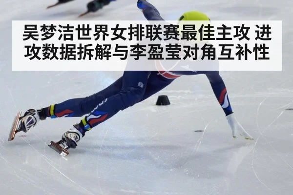 吴梦洁世界女排联赛最佳主攻 进攻数据拆解与李盈莹对角互补性